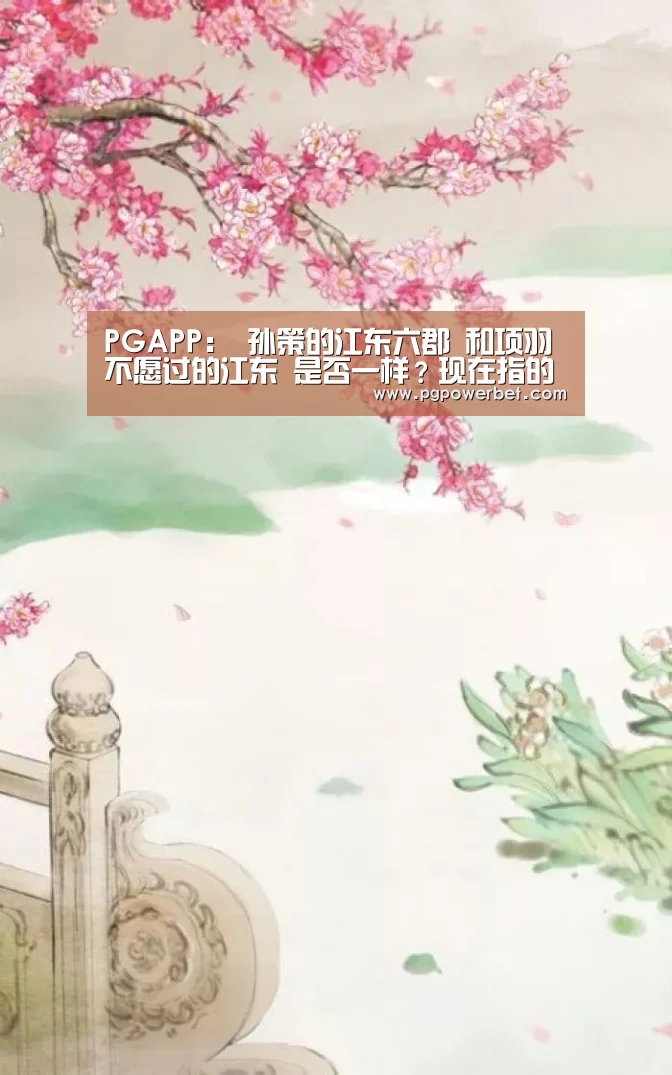 PGAPP:
孙策的江东六郡 和项羽不愿过的江东 是否一样?现在指的是那里(图2) PG下载