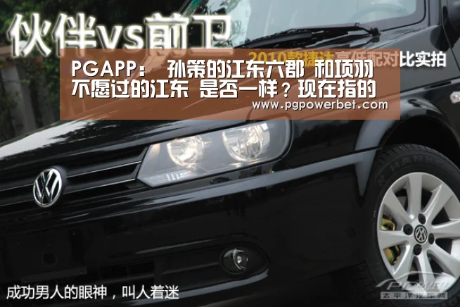 PGAPP:
孙策的江东六郡 和项羽不愿过的江东 是否一样?现在指的是那里(图1) PG掌上