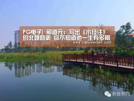 PG电子|
郦道元:写出《水经注》的北魏酷吏 你不知道他一生有多刚强(图3) PG电子
