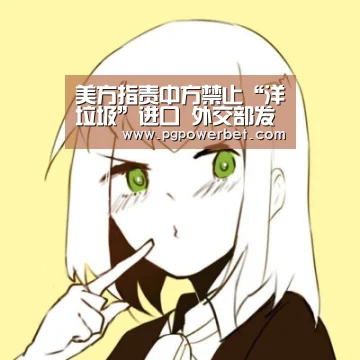 美方指责中方禁止“洋垃圾”进口　外交部发言人华春莹：于情不合、于法无据-PG下载(图3)