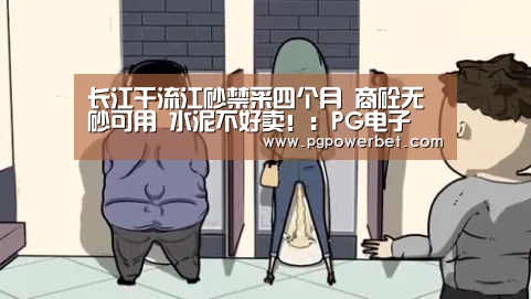 长江干流江砂禁采四个月 商砼无砂可用 水泥不好卖!:PG电子(图1) PG掌上