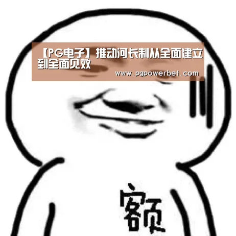 【PG电子】推动河长制从全面建立到全面见效(图2) PG掌上